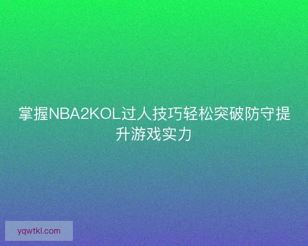 掌握NBA2KOL过人技巧轻松突破防守提升游戏实力