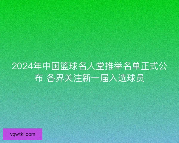 2024年中国篮球名人堂推举名单正式公布 各界关注新一届入选球员