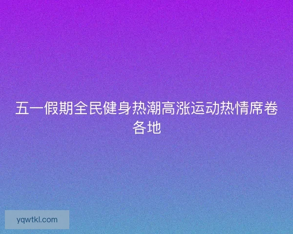 五一假期全民健身热潮高涨运动热情席卷各地
