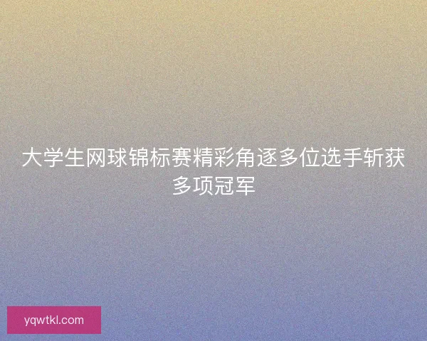 大学生网球锦标赛精彩角逐多位选手斩获多项冠军